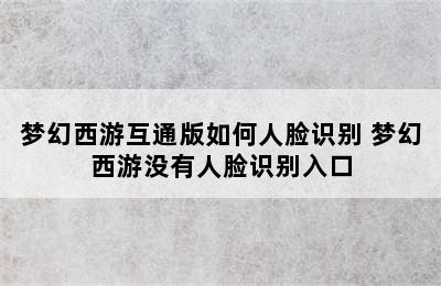 梦幻西游互通版如何人脸识别 梦幻西游没有人脸识别入口